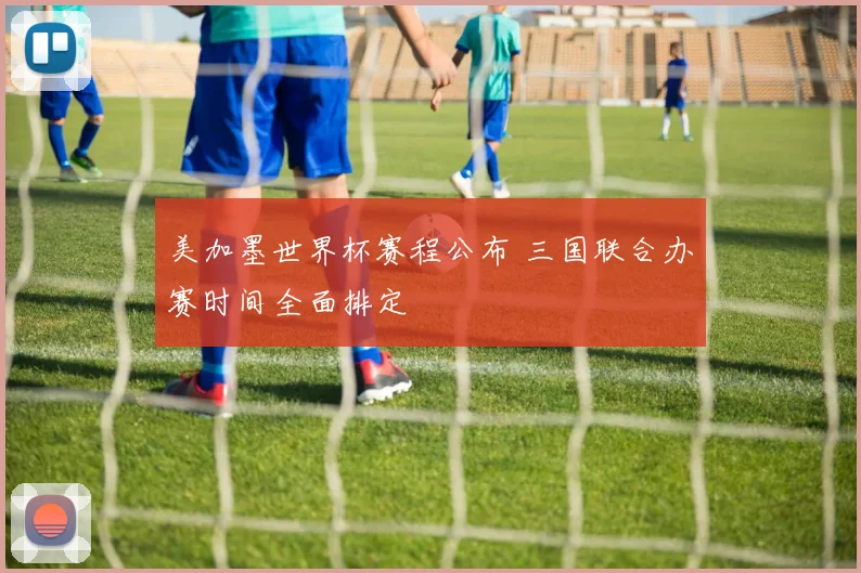 美加墨世界杯赛程公布 三国联合办赛时间全面排定