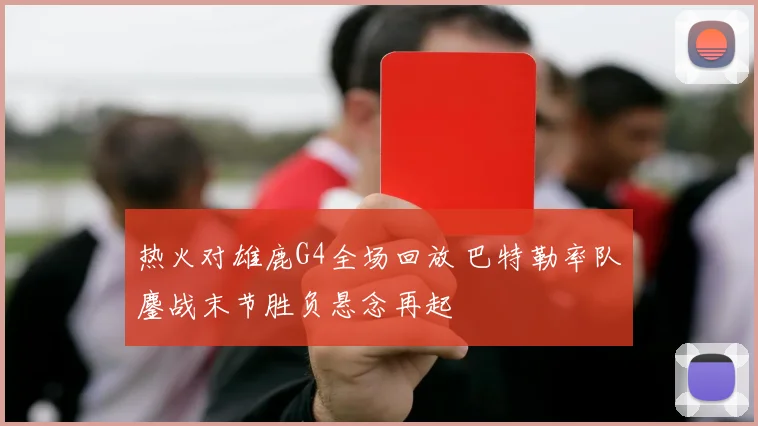 热火对雄鹿G4全场回放 巴特勒率队鏖战末节胜负悬念再起