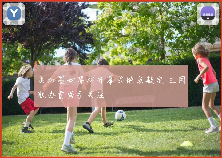 美加墨世界杯开幕式地点敲定 三国联办首秀引关注