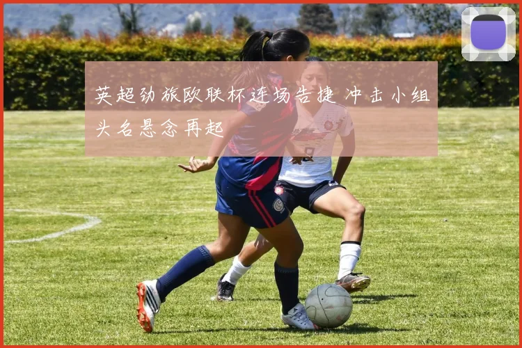 英超劲旅欧联杯连场告捷 冲击小组头名悬念再起