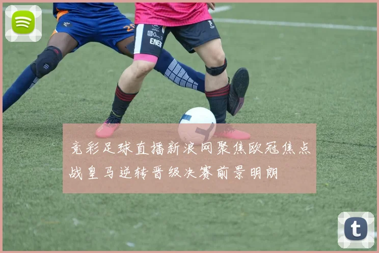 竞彩足球直播新浪网聚焦欧冠焦点战皇马逆转晋级决赛前景明朗