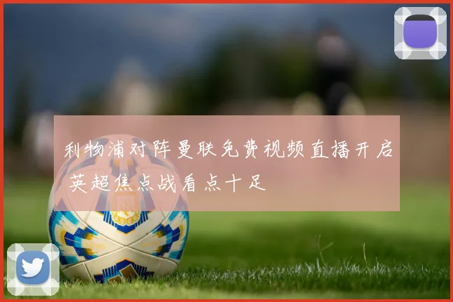 利物浦对阵曼联免费视频直播开启 英超焦点战看点十足