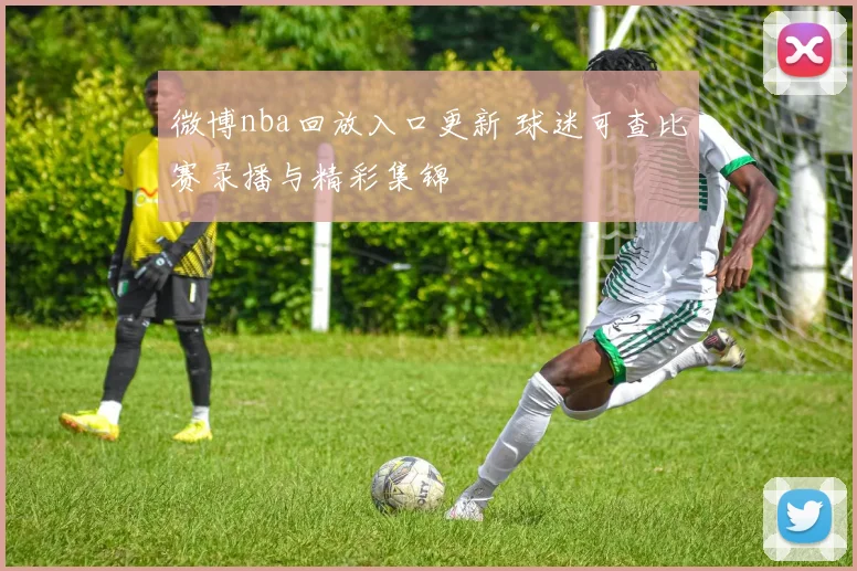 微博nba回放入口更新 球迷可查比赛录播与精彩集锦