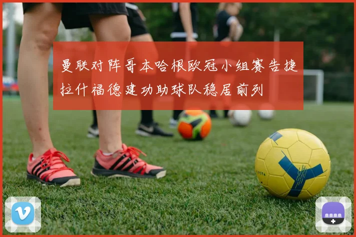 曼联对阵哥本哈根欧冠小组赛告捷拉什福德建功助球队稳居前列