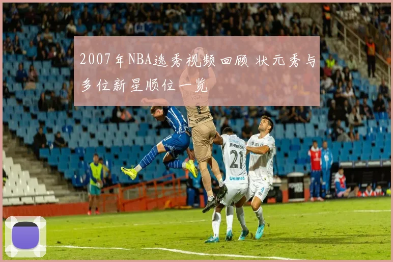 2007年NBA选秀视频回顾 状元秀与多位新星顺位一览