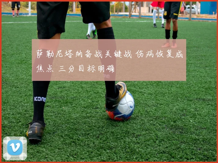 萨勒尼塔纳备战关键战 伤病恢复成焦点 三分目标明确