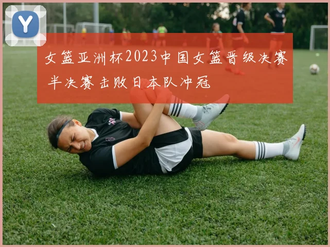 女篮亚洲杯2023中国女篮晋级决赛 半决赛击败日本队冲冠