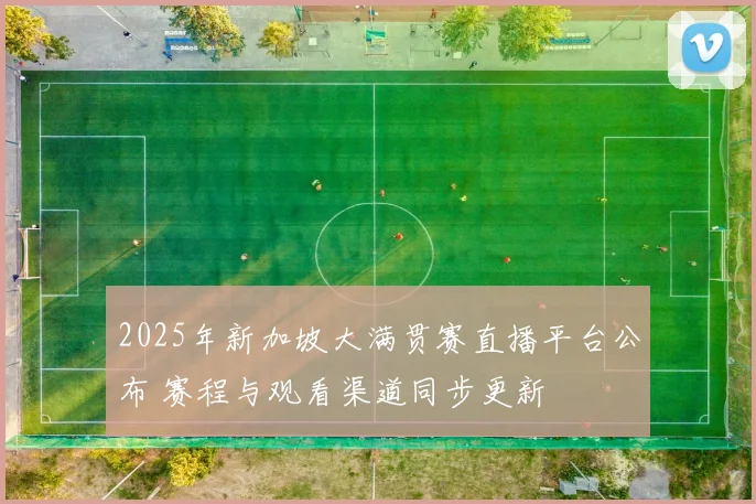 2025年新加坡大满贯赛直播平台公布 赛程与观看渠道同步更新