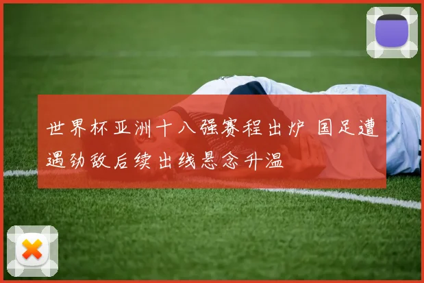 世界杯亚洲十八强赛程出炉 国足遭遇劲敌后续出线悬念升温