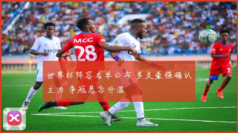 世界杯阵容名单公布 多支豪强确认主力 争冠悬念升温