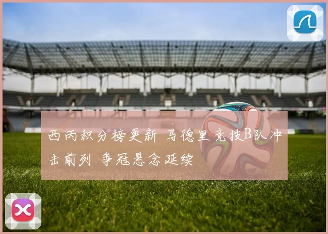 西丙积分榜更新 马德里竞技B队冲击前列 争冠悬念延续