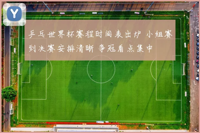 乒乓世界杯赛程时间表出炉 小组赛到决赛安排清晰 争冠看点集中