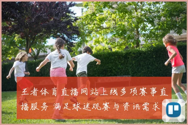 王者体育直播网站上线多项赛事直播服务 满足球迷观赛与资讯需求