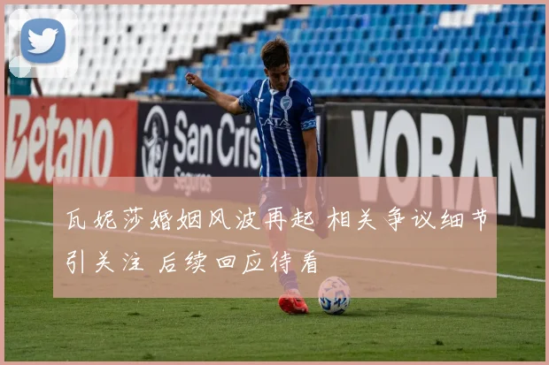 瓦妮莎婚姻风波再起 相关争议细节引关注 后续回应待看