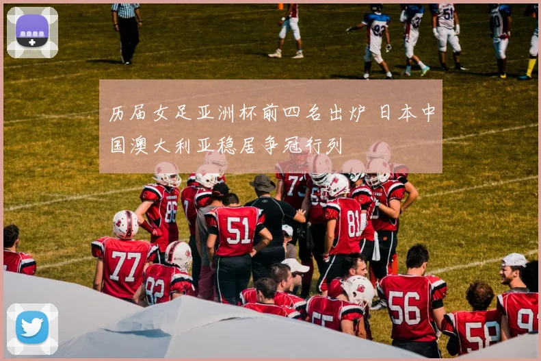 历届女足亚洲杯前四名出炉 日本中国澳大利亚稳居争冠行列