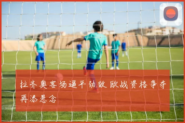 拉齐奥客场逼平劲敌 欧战资格争夺再添悬念