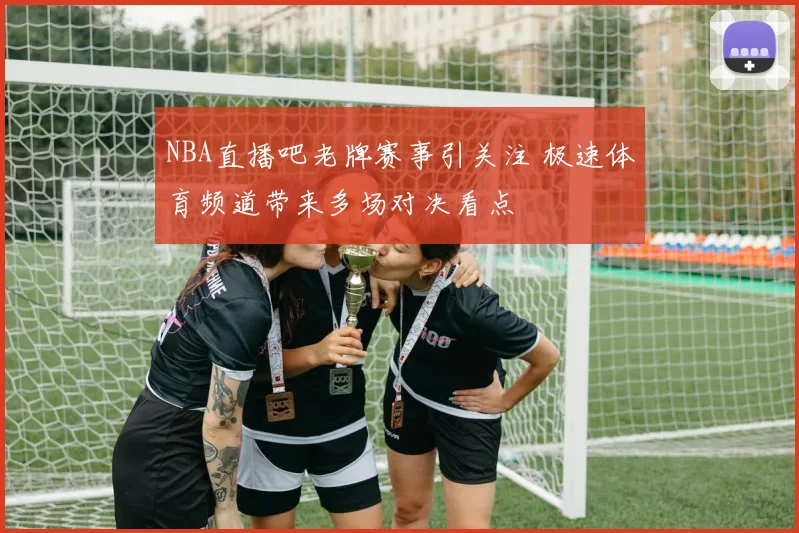 NBA直播吧老牌赛事引关注 极速体育频道带来多场对决看点