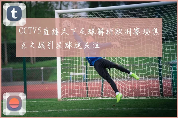 CCTV5直播天下足球解析欧洲赛场焦点之战引发球迷关注