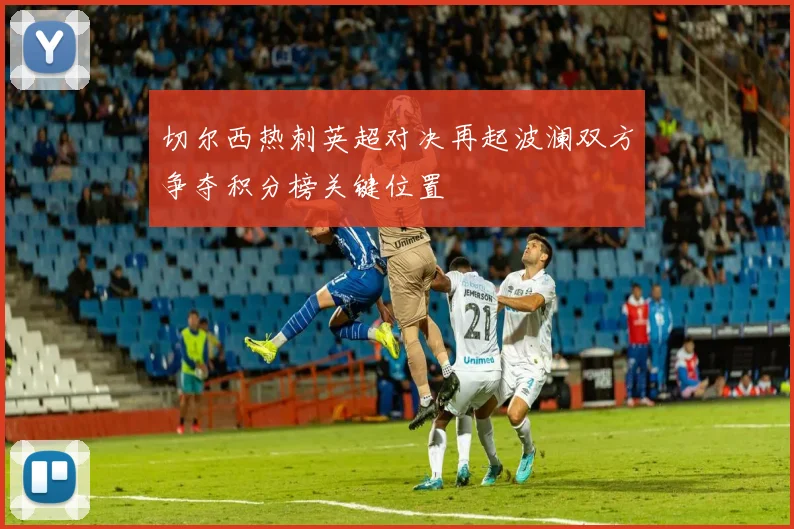 切尔西热刺英超对决再起波澜双方争夺积分榜关键位置