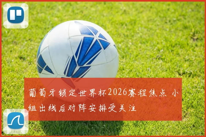 葡萄牙锁定世界杯2026赛程焦点 小组出线后对阵安排受关注