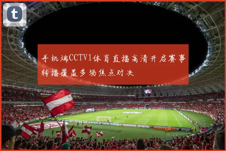 手机端CCTV1体育直播高清开启赛事转播覆盖多场焦点对决