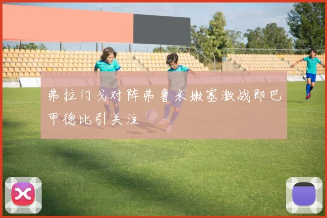 弗拉门戈对阵弗鲁米嫩塞激战即巴甲德比引关注