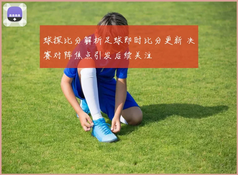 球探比分解析足球即时比分更新 决赛对阵焦点引发后续关注