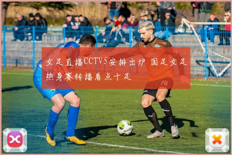 女足直播CCTV5安排出炉 国足女足热身赛转播看点十足