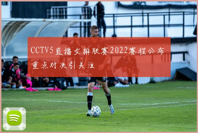 CCTV5直播女排联赛2022赛程公布 重点对决引关注