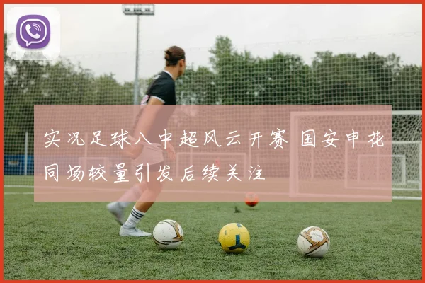 实况足球八中超风云开赛 国安申花同场较量引发后续关注