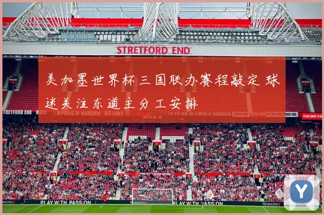 美加墨世界杯三国联办赛程敲定 球迷关注东道主分工安排