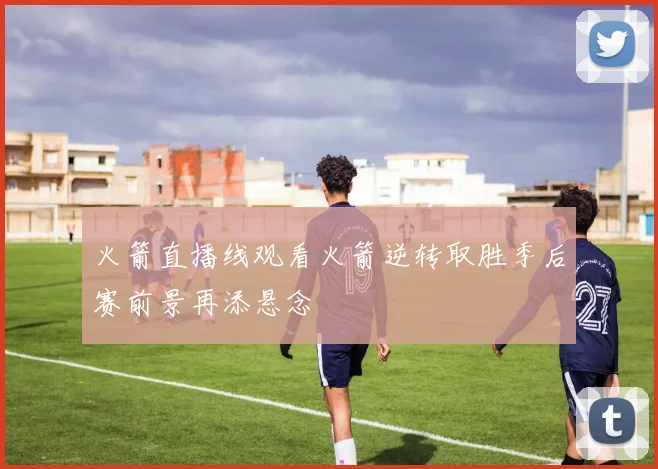 火箭直播线观看火箭逆转取胜季后赛前景再添悬念