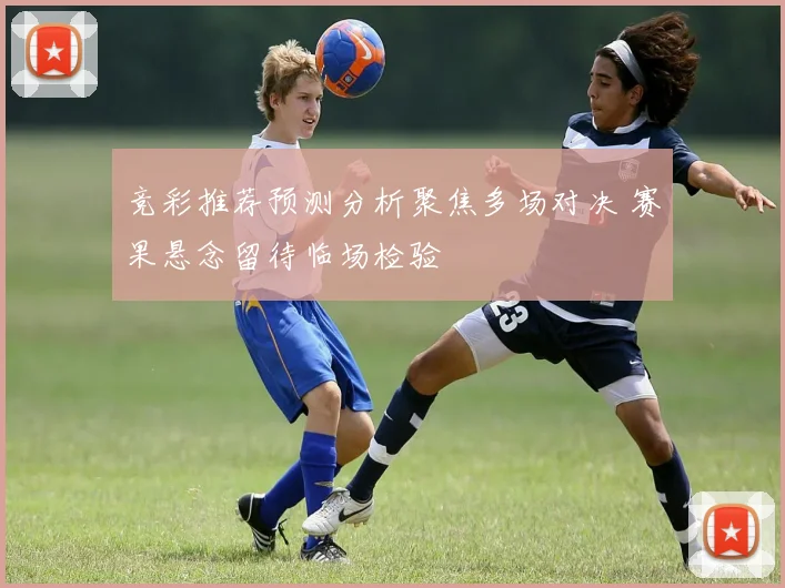 竞彩推荐预测分析聚焦多场对决 赛果悬念留待临场检验