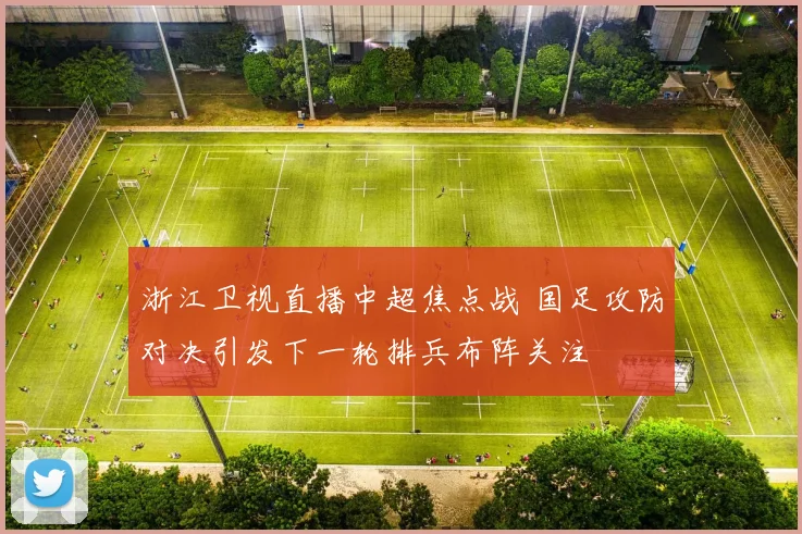 浙江卫视直播中超焦点战 国足攻防对决引发下一轮排兵布阵关注