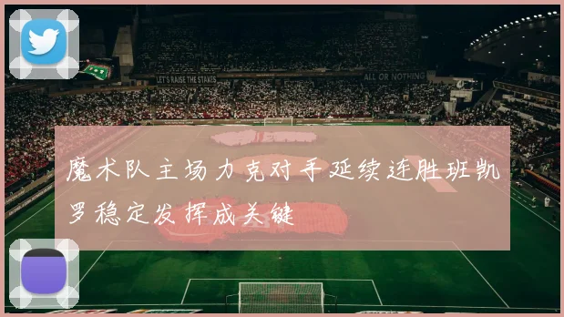 魔术队主场力克对手延续连胜班凯罗稳定发挥成关键