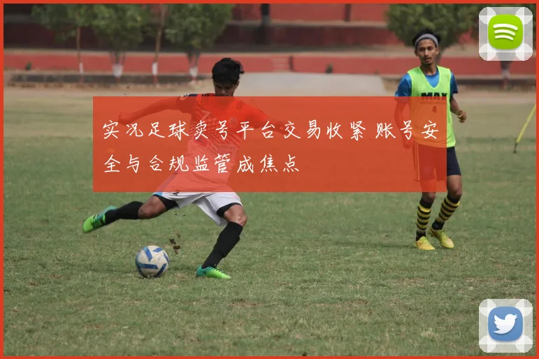 实况足球卖号平台交易收紧 账号安全与合规监管成焦点
