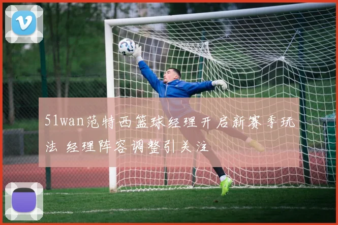 51wan范特西篮球经理开启新赛季玩法 经理阵容调整引关注