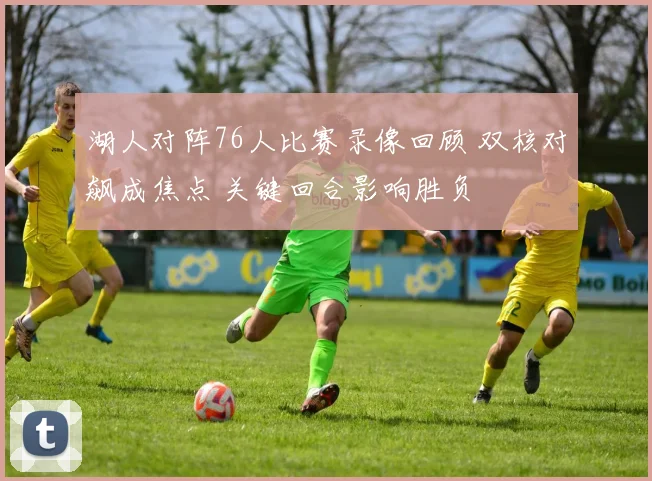 湖人对阵76人比赛录像回顾 双核对飙成焦点 关键回合影响胜负