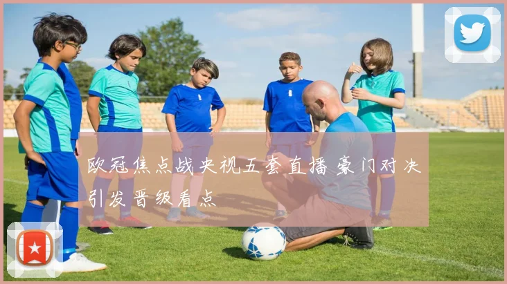 欧冠焦点战央视五套直播 豪门对决引发晋级看点