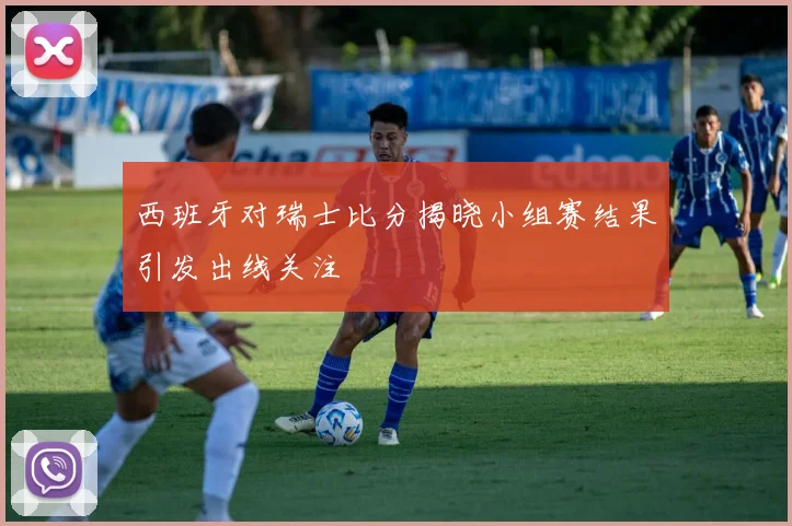 西班牙对瑞士比分揭晓小组赛结果引发出线关注