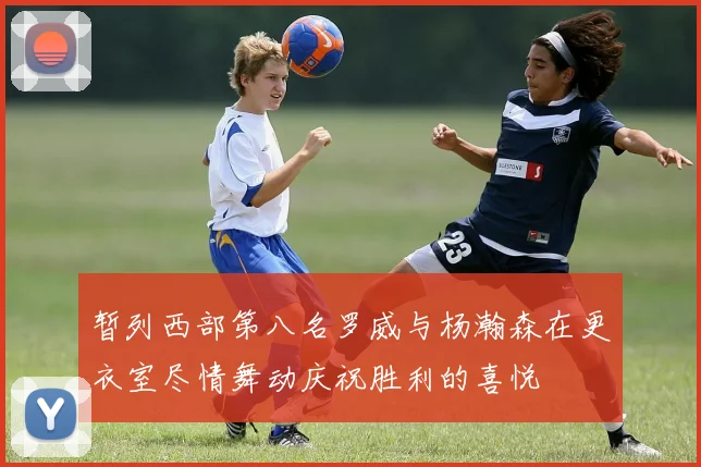 暂列西部第八名罗威与杨瀚森在更衣室尽情舞动庆祝胜利的喜悦
