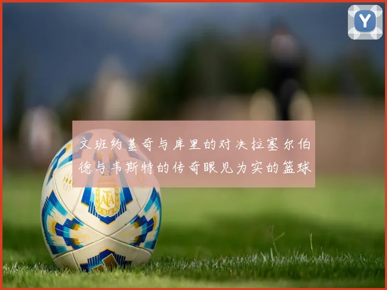 文班约基奇与库里的对决拉塞尔伯德与韦斯特的传奇眼见为实的篮球盛宴
