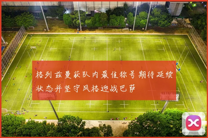 格列兹曼获队内最佳称号期待延续状态并坚守风格迎战巴萨