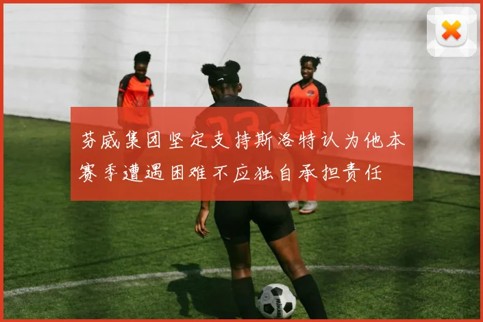 芬威集团坚定支持斯洛特认为他本赛季遭遇困难不应独自承担责任