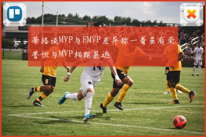 蒂格谈MVP与FMVP差异称一哥虽有荣誉但与MVP相距甚远