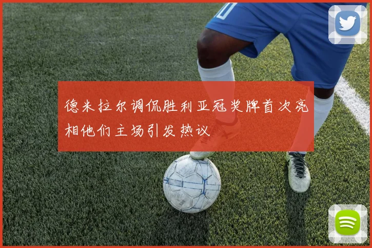 德米拉尔调侃胜利亚冠奖牌首次亮相他们主场引发热议