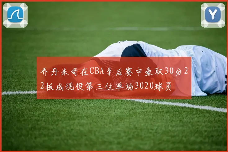乔丹米奇在CBA季后赛中豪取30分22板成现役第三位单场3020球员