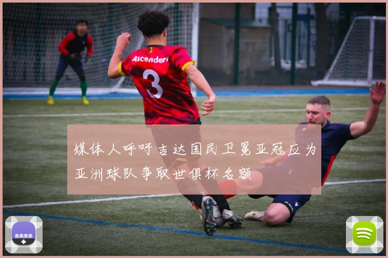 媒体人呼吁吉达国民卫冕亚冠应为亚洲球队争取世俱杯名额
