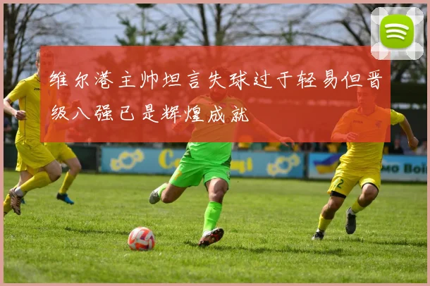 维尔港主帅坦言失球过于轻易但晋级八强已是辉煌成就