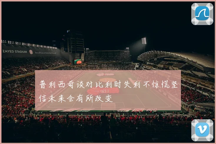 普利西奇谈对比利时失利不惊慌坚信未来会有所改变
